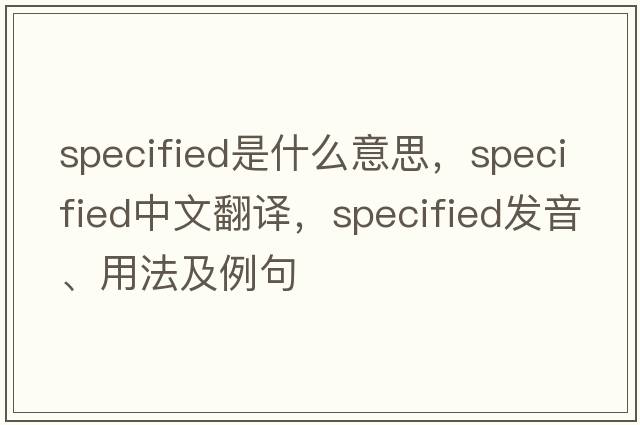 specified是什么意思，specified中文翻譯，specified發(fā)音、用法及例句