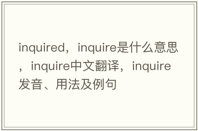 inquired，inquire是什么意思，inquire中文翻譯，inquire發(fā)音、用法及例句