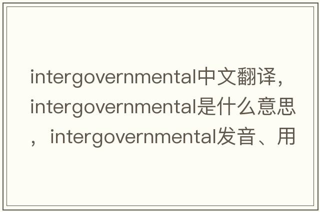 intergovernmental中文翻譯，intergovernmental是什么意思，intergovernmental發(fā)音、用法及例句