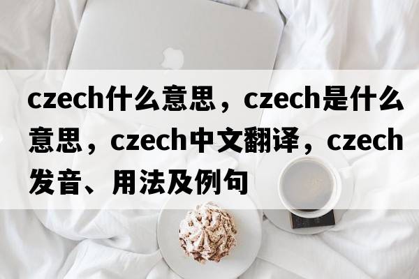czech什么意思，Czech是什么意思，Czech中文翻譯，Czech發(fā)音、用法及例句