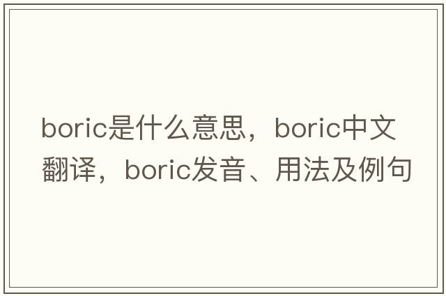 boric是什么意思，boric中文翻譯，boric發(fā)音、用法及例句