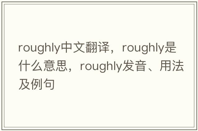 roughly中文翻譯，roughly是什么意思，roughly發(fā)音、用法及例句