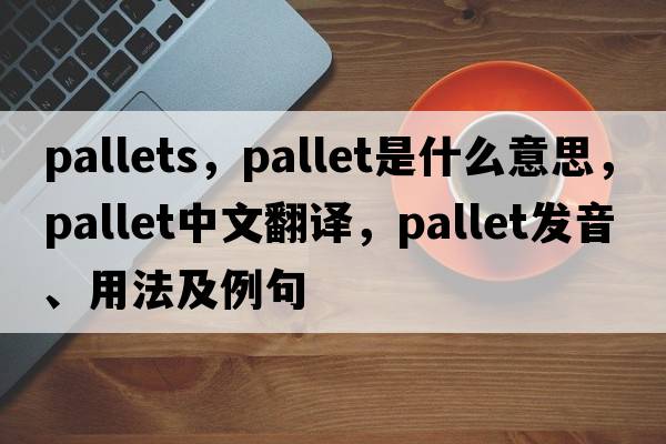 pallets，pallet是什么意思，pallet中文翻譯，pallet發(fā)音、用法及例句