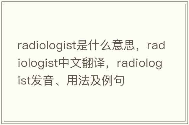 radiologist是什么意思，radiologist中文翻譯，radiologist發(fā)音、用法及例句