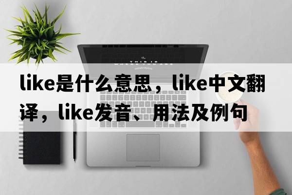 like是什么意思，like中文翻譯，like發(fā)音、用法及例句