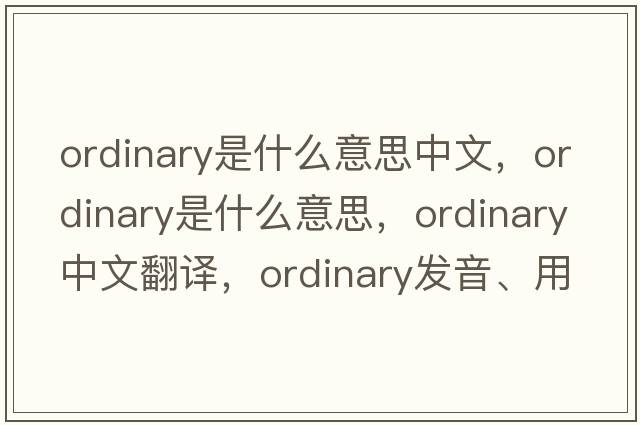 ordinary是什么意思中文，ordinary是什么意思，ordinary中文翻譯，ordinary發(fā)音、用法及例句