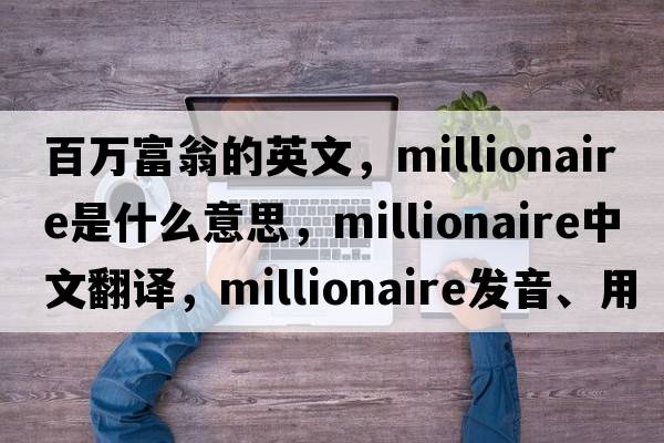 百萬(wàn)富翁的英文，millionaire是什么意思，millionaire中文翻譯，millionaire發(fā)音、用法及例句