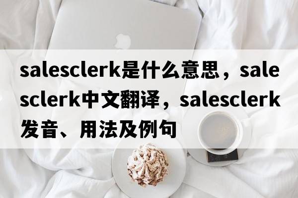 salesclerk是什么意思，salesclerk中文翻譯，salesclerk發(fā)音、用法及例句