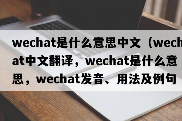 wechat是什么意思中文（WeChat中文翻譯，WeChat是什么意思，WeChat發(fā)音、用法及例句）