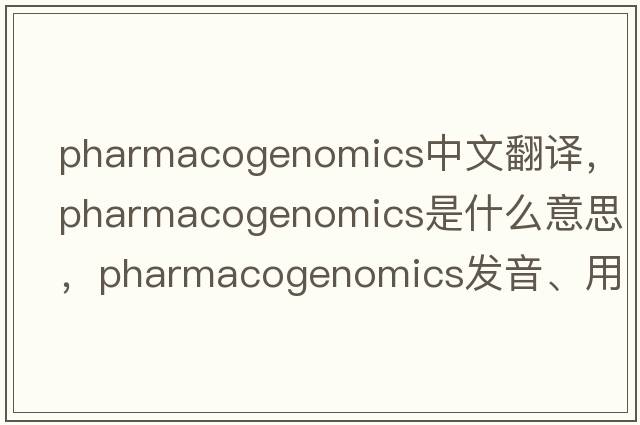pharmacogenomics中文翻譯，pharmacogenomics是什么意思，pharmacogenomics發(fā)音、用法及例句