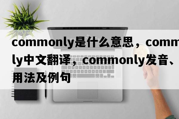 commonly是什么意思，commonly中文翻譯，commonly發(fā)音、用法及例句