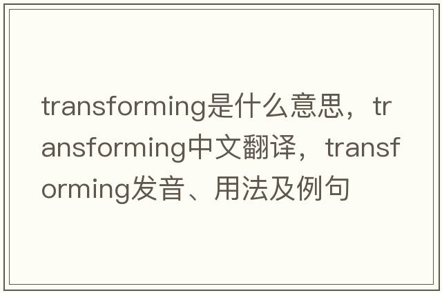 transforming是什么意思，transforming中文翻譯，transforming發(fā)音、用法及例句