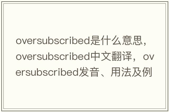 oversubscribed是什么意思，oversubscribed中文翻譯，oversubscribed發(fā)音、用法及例句