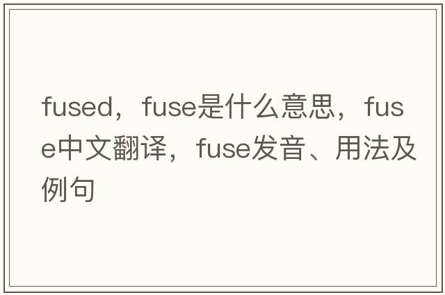 fused，fuse是什么意思，fuse中文翻譯，fuse發(fā)音、用法及例句