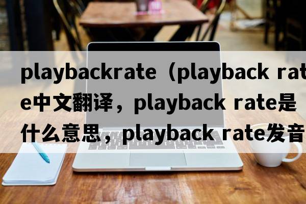 playbackrate（playback rate中文翻譯，playback rate是什么意思，playback rate發(fā)音、用法及例句）