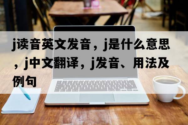 j讀音英文發(fā)音，j是什么意思，j中文翻譯，j發(fā)音、用法及例句