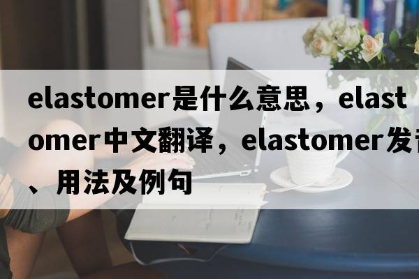 elastomer是什么意思，elastomer中文翻譯，elastomer發(fā)音、用法及例句