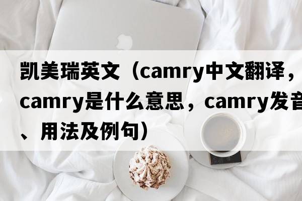 凱美瑞英文（Camry中文翻譯，Camry是什么意思，Camry發(fā)音、用法及例句）
