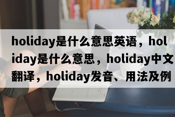 holiday是什么意思英語(yǔ)，holiday是什么意思，holiday中文翻譯，holiday發(fā)音、用法及例句