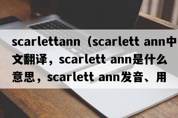 scarlettann（scarlett ann中文翻譯，scarlett ann是什么意思，scarlett ann發(fā)音、用法及例句）