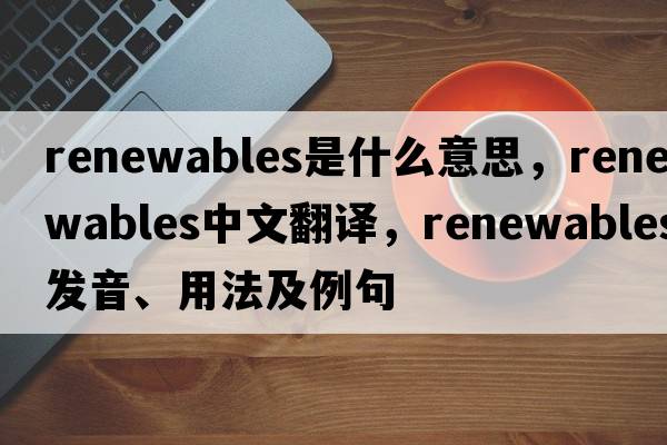 renewables是什么意思，renewables中文翻譯，renewables發(fā)音、用法及例句