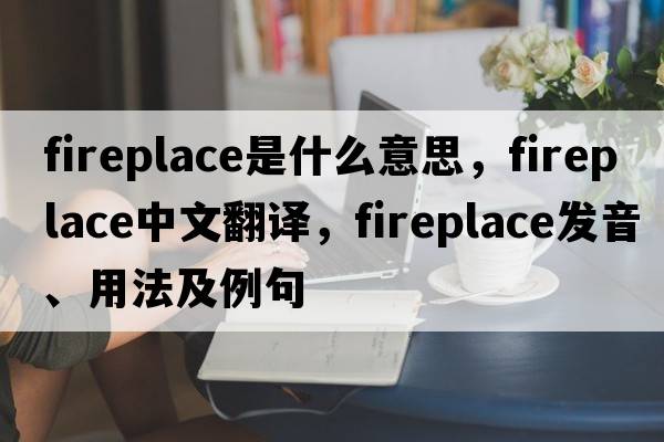 fireplace是什么意思，fireplace中文翻譯，fireplace發(fā)音、用法及例句