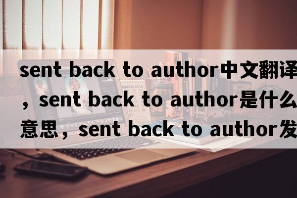 sent back to author中文翻譯，sent back to author是什么意思，sent back to author發(fā)音、用法及例句