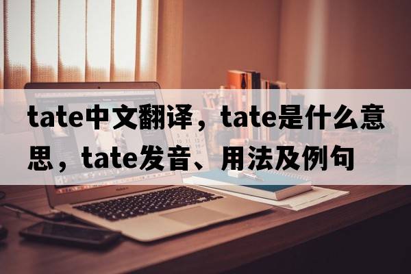 tate中文翻譯，tate是什么意思，tate發(fā)音、用法及例句