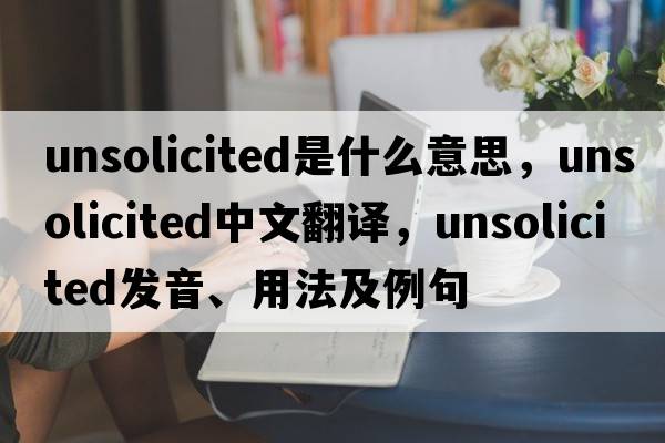 unsolicited是什么意思，unsolicited中文翻譯，unsolicited發(fā)音、用法及例句