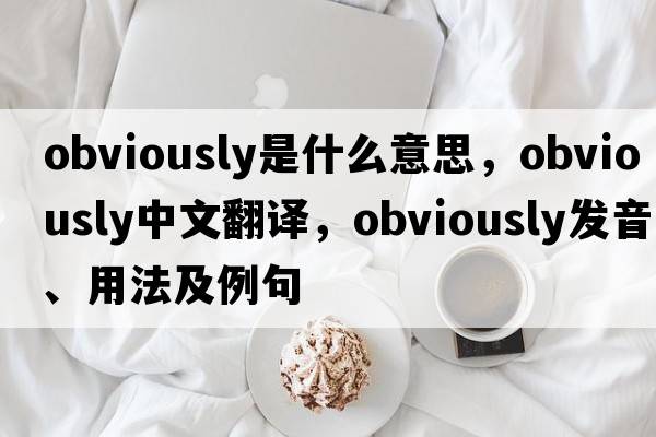obviously是什么意思，obviously中文翻譯，obviously發(fā)音、用法及例句
