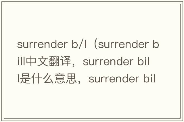 surrender b/l（surrender bill中文翻譯，surrender bill是什么意思，surrender bill發(fā)音、用法及例句）