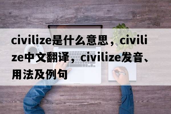 civilize是什么意思，civilize中文翻譯，civilize發(fā)音、用法及例句