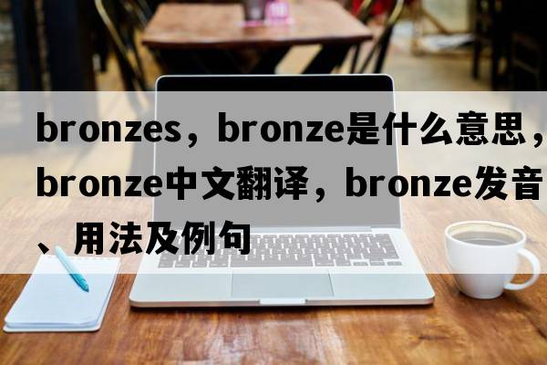 bronzes，bronze是什么意思，bronze中文翻譯，bronze發(fā)音、用法及例句