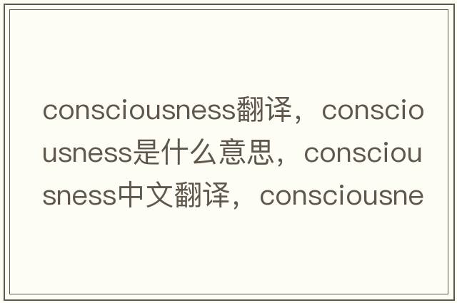 consciousness翻譯，consciousness是什么意思，consciousness中文翻譯，consciousness發(fā)音、用法及例句