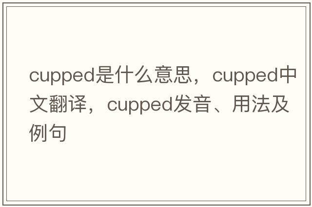 cupped是什么意思，cupped中文翻譯，cupped發(fā)音、用法及例句