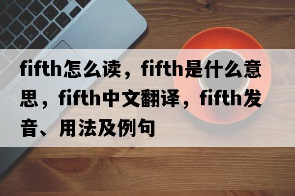 fifth怎么讀，fifth是什么意思，fifth中文翻譯，fifth發(fā)音、用法及例句
