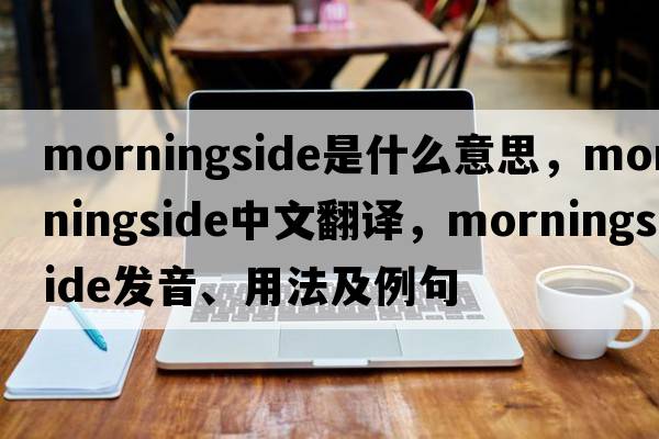 Morningside是什么意思，Morningside中文翻譯，Morningside發(fā)音、用法及例句