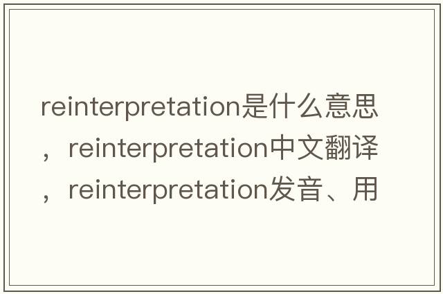 reinterpretation是什么意思，reinterpretation中文翻譯，reinterpretation發(fā)音、用法及例句