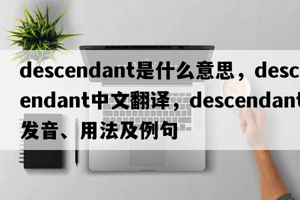 descendant是什么意思，descendant中文翻譯，descendant發(fā)音、用法及例句