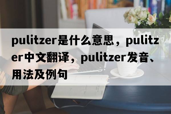 pulitzer是什么意思，pulitzer中文翻譯，pulitzer發(fā)音、用法及例句