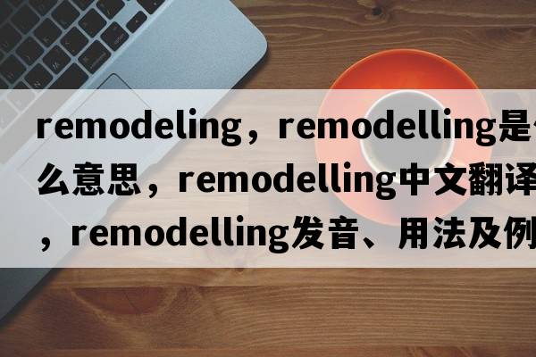 remodeling，remodelling是什么意思，remodelling中文翻譯，remodelling發(fā)音、用法及例句