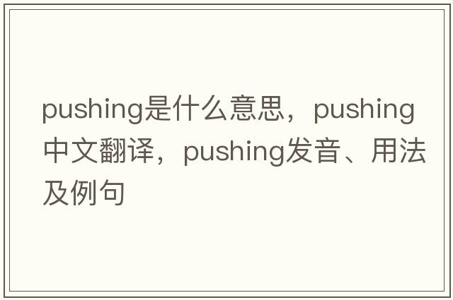 pushing是什么意思，pushing中文翻譯，pushing發(fā)音、用法及例句