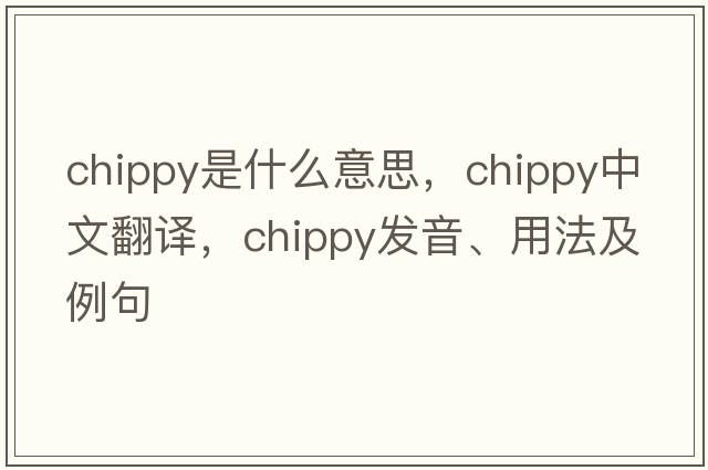 chippy是什么意思，chippy中文翻譯，chippy發(fā)音、用法及例句