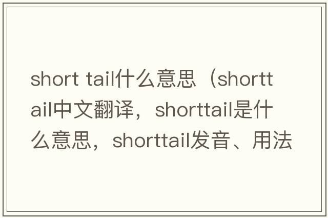 short tail什么意思（shorttail中文翻譯，shorttail是什么意思，shorttail發(fā)音、用法及例句）