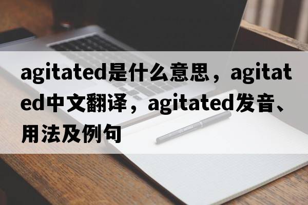 agitated是什么意思，agitated中文翻譯，agitated發(fā)音、用法及例句