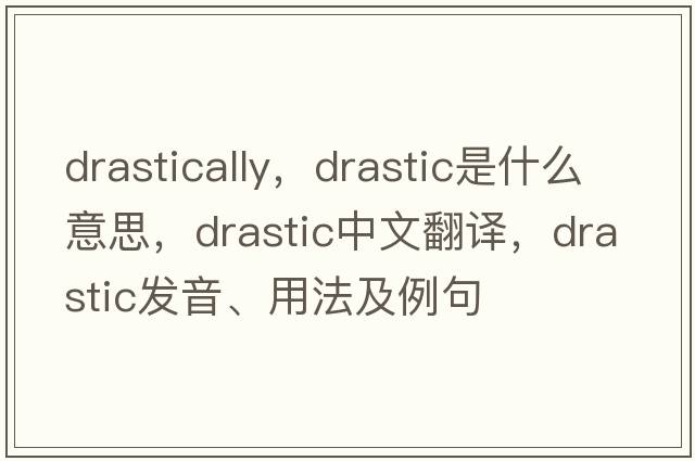 drastically，drastic是什么意思，drastic中文翻譯，drastic發(fā)音、用法及例句