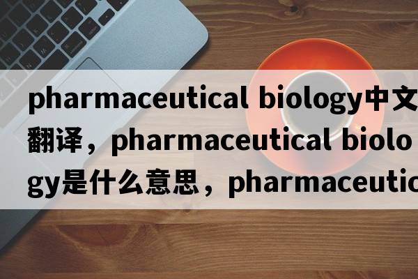 pharmaceutical biology中文翻譯，pharmaceutical biology是什么意思，pharmaceutical biology發(fā)音、用法及例句