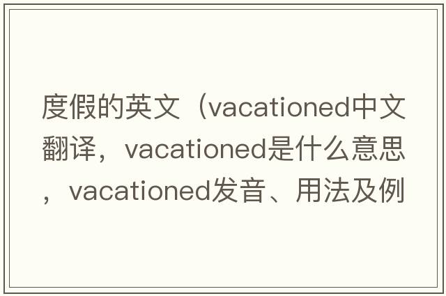 度假的英文（vacationed中文翻譯，vacationed是什么意思，vacationed發(fā)音、用法及例句）