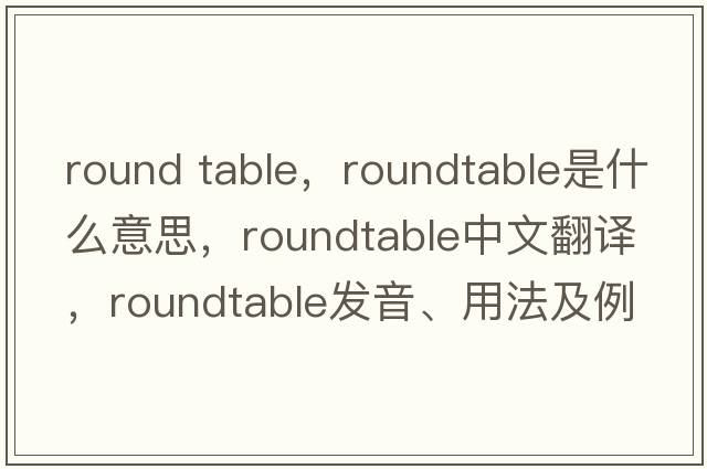 round table，roundtable是什么意思，roundtable中文翻譯，roundtable發(fā)音、用法及例句
