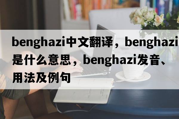 Benghazi中文翻譯，Benghazi是什么意思，Benghazi發(fā)音、用法及例句